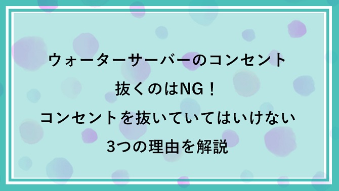 ウォーターサーバーのコンセントを抜くのはNG！コンセントを抜いていてはいけない3つの理由