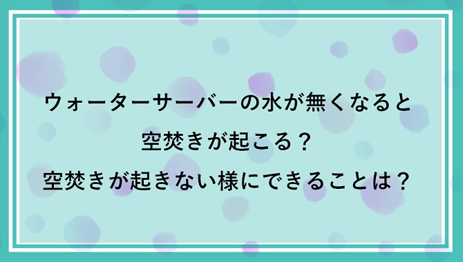 ウォーターサーバーの水が無くなると空焚きが起こる？空焚きが起きない様にできることは？