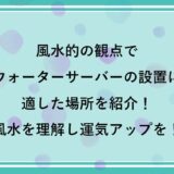 風水的にウォーターサーバーの設置に適した場所を紹介！風水を理解し運気アップを！