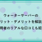 ウォーターサーバーのメリット・デメリットを紹介！実際に使用している人のリアルな口コミも教えます