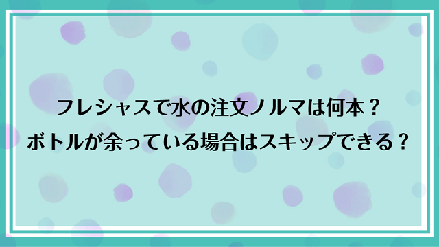 フレシャスで水の注文ノルマは何本？ボトルが余っている場合はスキップできる？