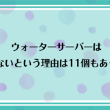 ウォーターサーバーはいらないという理由は11個もあった！