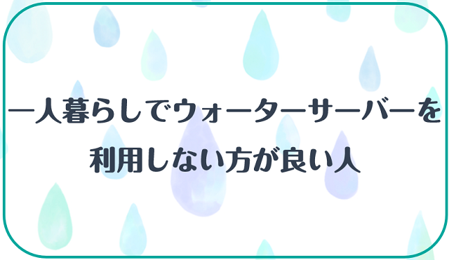 一人暮らしでウォーターサーバーを利用しない方が良い人