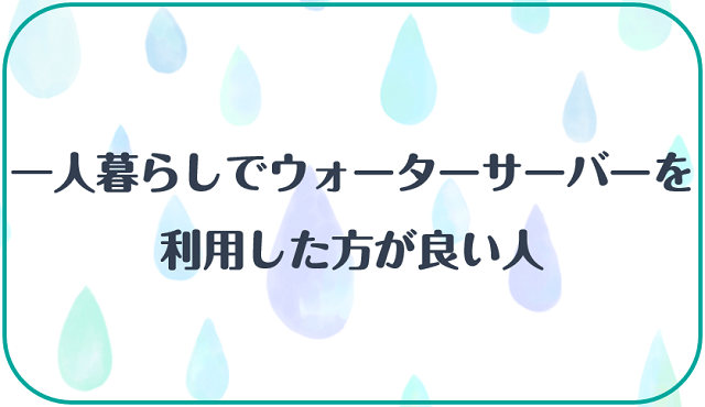 一人暮らしでウォーターサーバーを利用した方が良い人