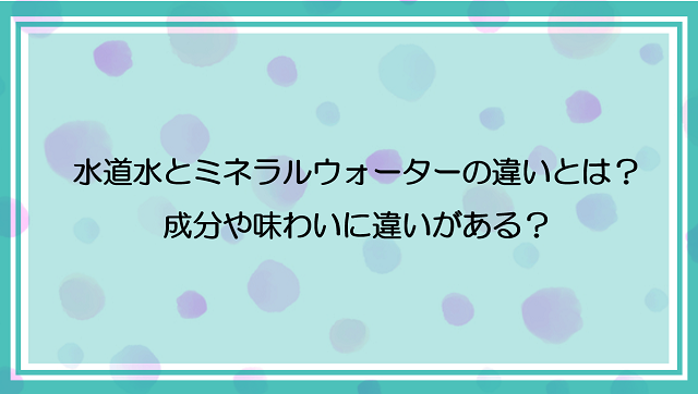 水道水とミネラルウォーターの違いとは？成分や味わいに違いがある？