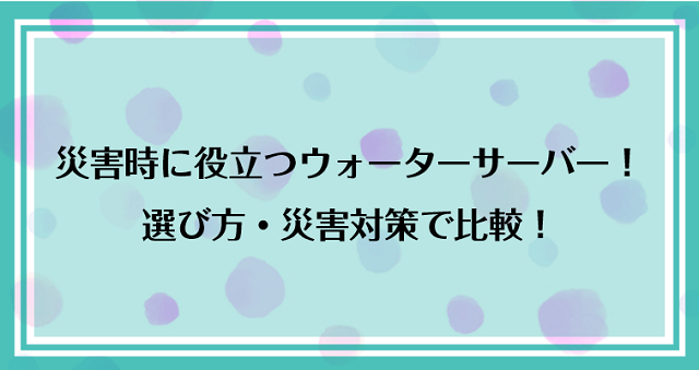 災害時に使えるウォーターサーバーおすすめランキング｜選び方・災害対策で比較！