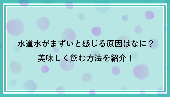 水道水がまずいと感じる原因はなに？美味しく飲む方法を紹介！