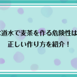 水道水で麦茶を作る危険性は？正しい作り方を紹介！