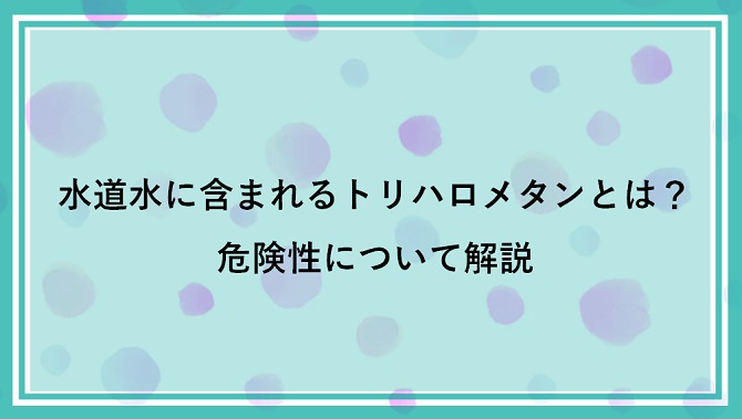 水道水に含まれるトリハロメタンとは？危険性について解説