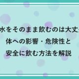 水道水をそのまま飲むのは大丈夫？体への影響・危険性と安全に飲む方法を解説