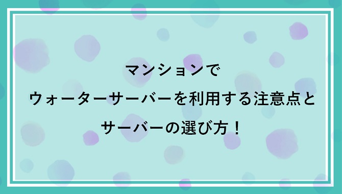 マンションでウォーターサーバーを利用する注意点とサーバーの選び方！