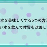 水道水を美味しくする5つの方法！美味しい水を飲んで体質を改善しよう！