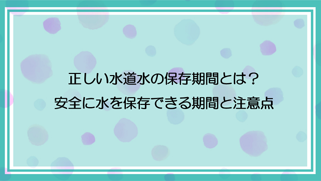 正しい水道水の保存期間とは？安全に水を保存できる期間と注意点