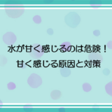 水が甘く感じるのは危険！甘く感じる原因と対策