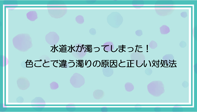 水道水が濁ってしまった！色ごとで違う濁りの原因と正しい対処法