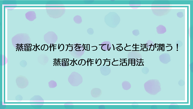 蒸留水の作り方を知っていると生活が潤う！蒸留水の作り方と活用法