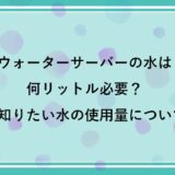 ウォーターサーバーの水は何リットル必要？事前に知っておきたい水の使用量について解説