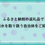 ふるさと納税の返礼品でミネラルウォーター（天然水）を取り扱う自治体をご紹介！