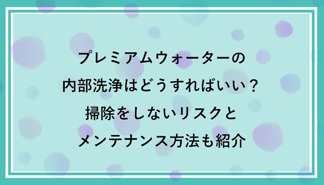 プレミアムウォーターの内部洗浄はどうすればいい？掃除をしないリスクとメンテナンス方法も紹介