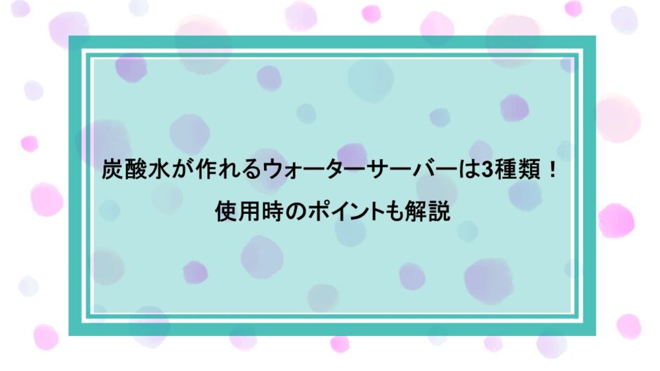 炭酸水が作れるウォーターサーバーは3種類！使用時のポイントも解説