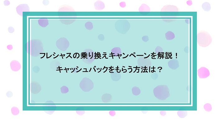 フレシャスの乗り換えキャンペーンを解説！キャッシュバックをもらう方法は？